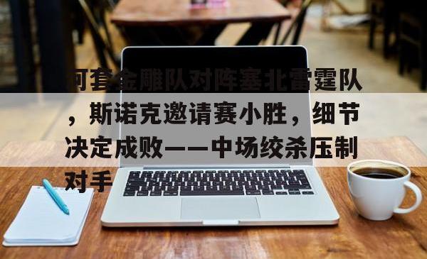 爱游戏下载关于河套金雕队对阵塞北雷霆队，斯诺克邀请赛小胜，细节决定成败——中场绞杀压制对手的信息